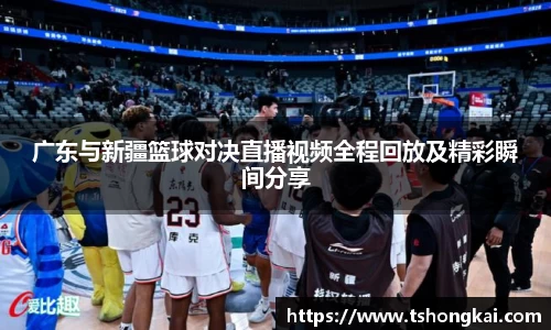 广东与新疆篮球对决直播视频全程回放及精彩瞬间分享